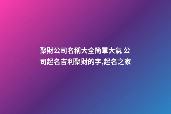 聚財公司名稱大全簡單大氣 公司起名吉利聚財的字,起名之家